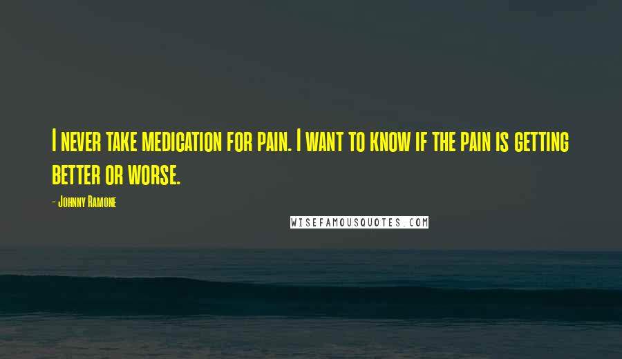 Johnny Ramone Quotes: I never take medication for pain. I want to know if the pain is getting better or worse.