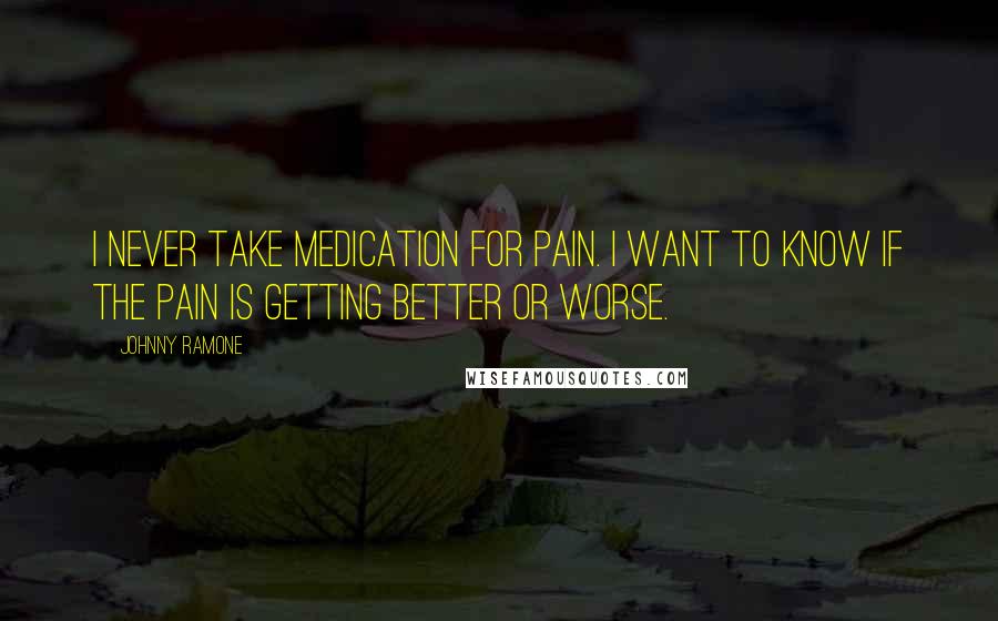 Johnny Ramone Quotes: I never take medication for pain. I want to know if the pain is getting better or worse.