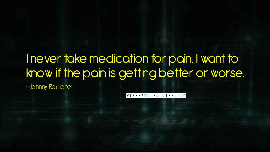 Johnny Ramone Quotes: I never take medication for pain. I want to know if the pain is getting better or worse.