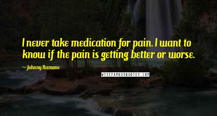 Johnny Ramone Quotes: I never take medication for pain. I want to know if the pain is getting better or worse.