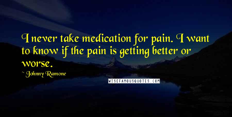 Johnny Ramone Quotes: I never take medication for pain. I want to know if the pain is getting better or worse.