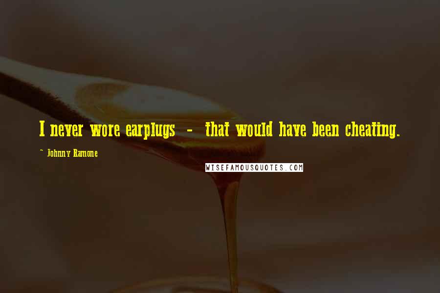 Johnny Ramone Quotes: I never wore earplugs - that would have been cheating.