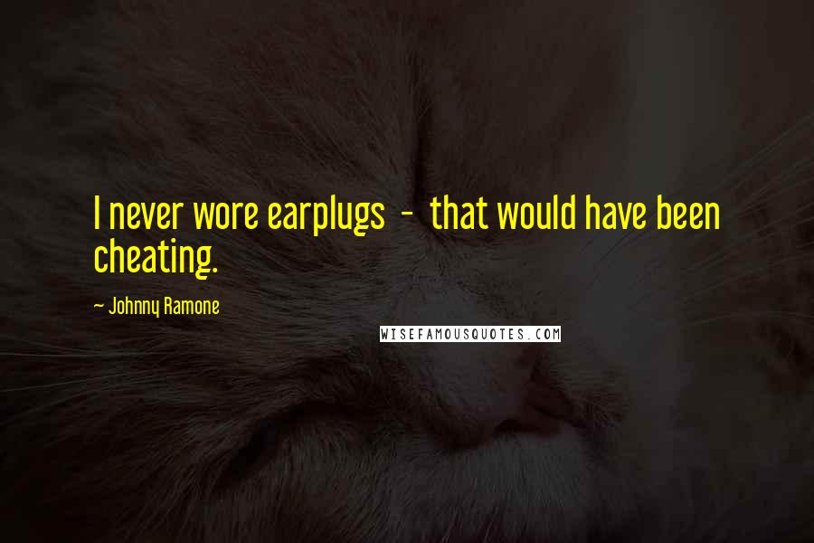 Johnny Ramone Quotes: I never wore earplugs - that would have been cheating.