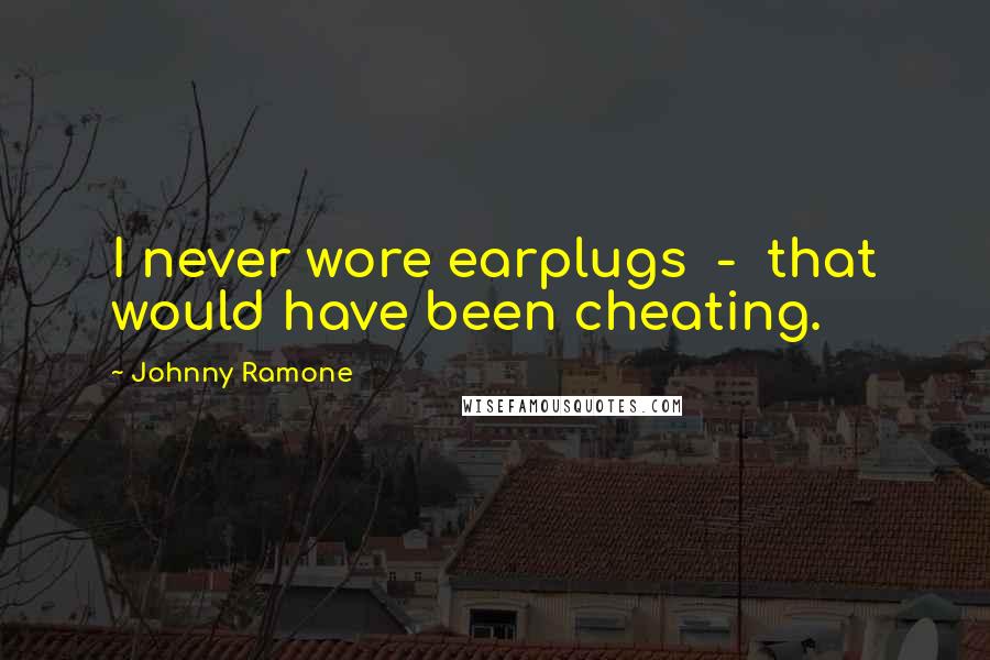 Johnny Ramone Quotes: I never wore earplugs - that would have been cheating.