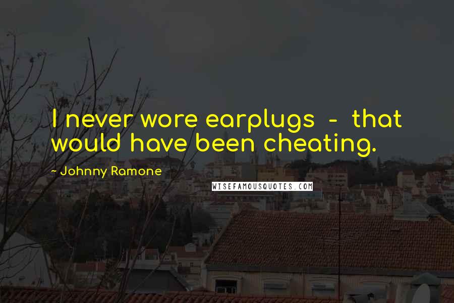 Johnny Ramone Quotes: I never wore earplugs  -  that would have been cheating.