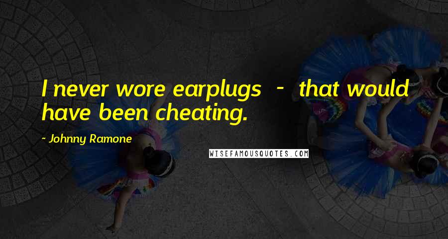 Johnny Ramone Quotes: I never wore earplugs - that would have been cheating.