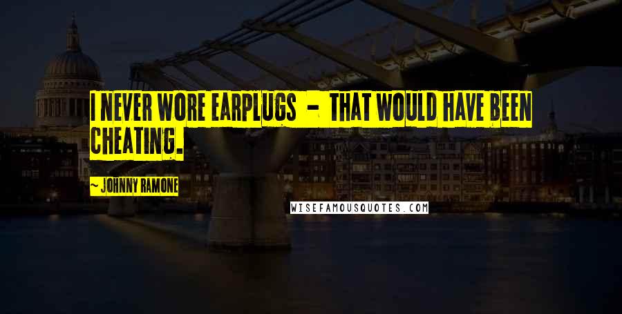 Johnny Ramone Quotes: I never wore earplugs - that would have been cheating.