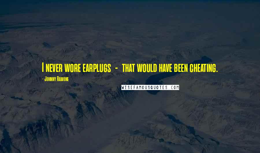Johnny Ramone Quotes: I never wore earplugs - that would have been cheating.