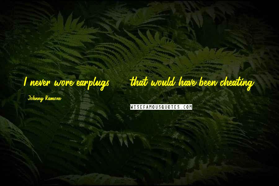 Johnny Ramone Quotes: I never wore earplugs - that would have been cheating.