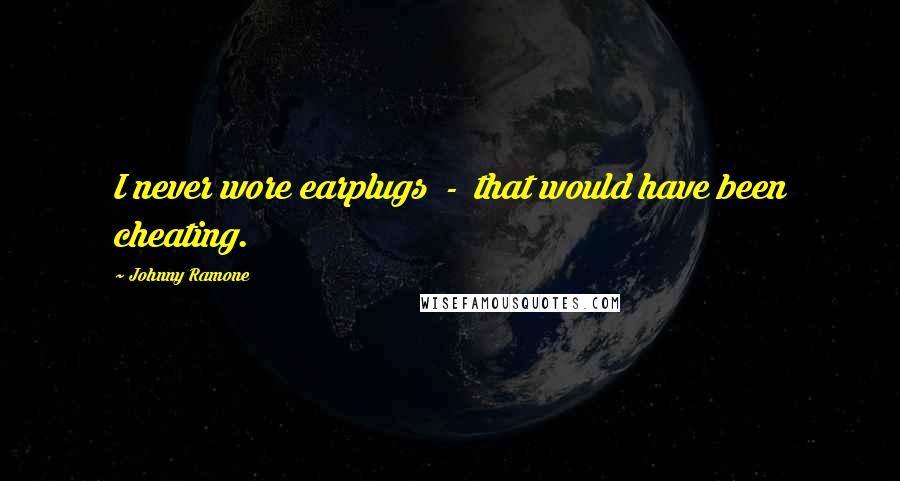 Johnny Ramone Quotes: I never wore earplugs - that would have been cheating.