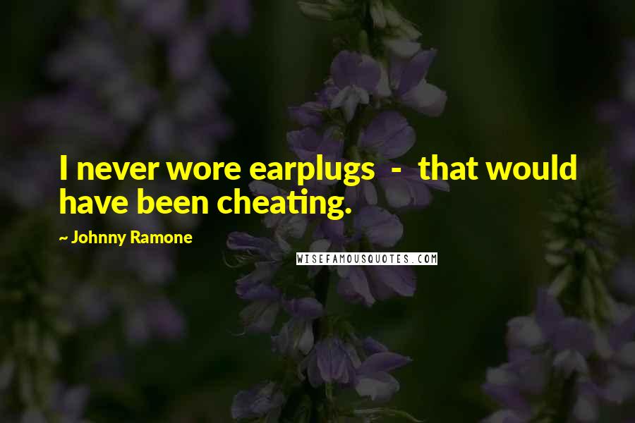 Johnny Ramone Quotes: I never wore earplugs - that would have been cheating.