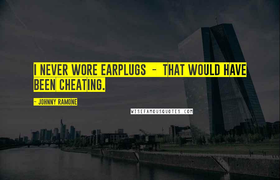 Johnny Ramone Quotes: I never wore earplugs - that would have been cheating.