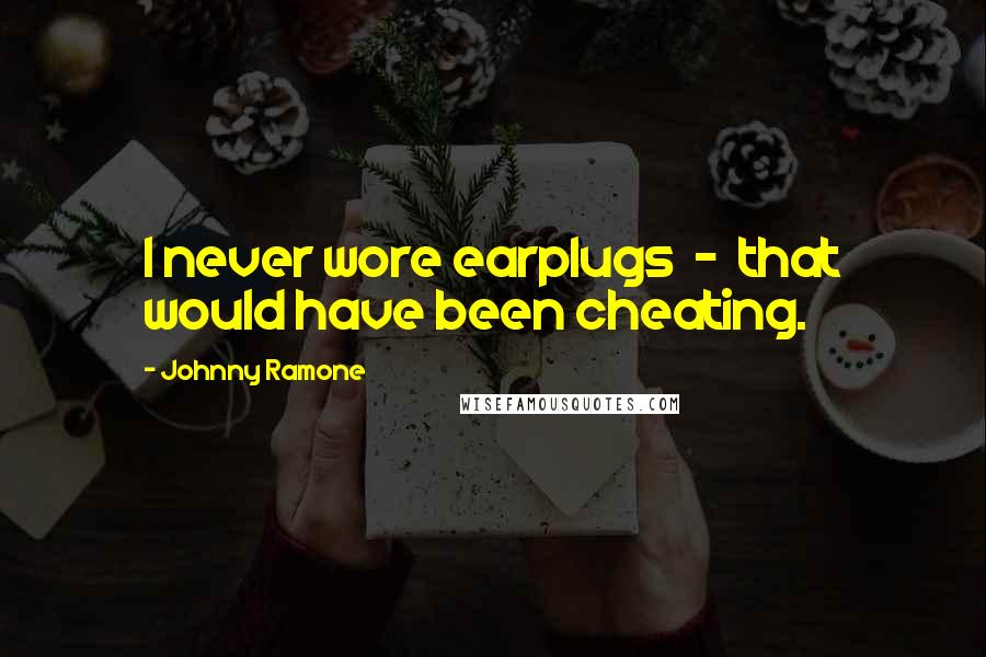 Johnny Ramone Quotes: I never wore earplugs - that would have been cheating.