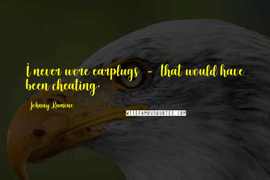 Johnny Ramone Quotes: I never wore earplugs - that would have been cheating.