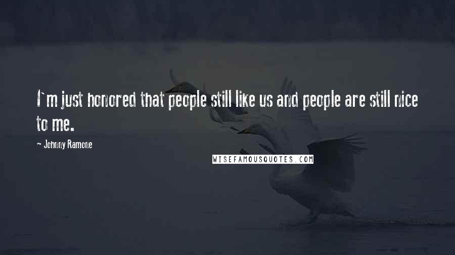 Johnny Ramone Quotes: I'm just honored that people still like us and people are still nice to me.