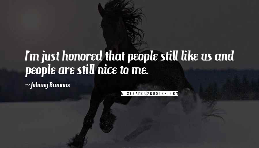 Johnny Ramone Quotes: I'm just honored that people still like us and people are still nice to me.