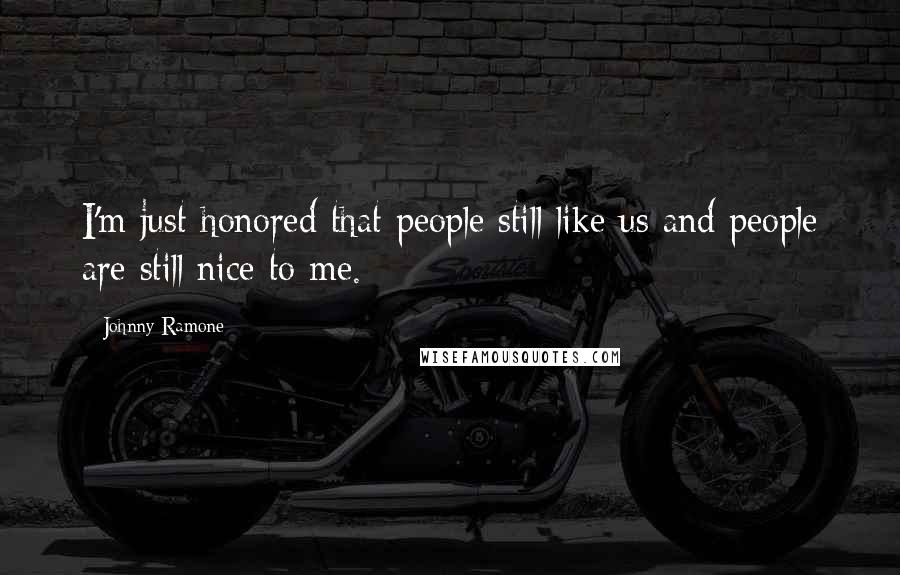 Johnny Ramone Quotes: I'm just honored that people still like us and people are still nice to me.