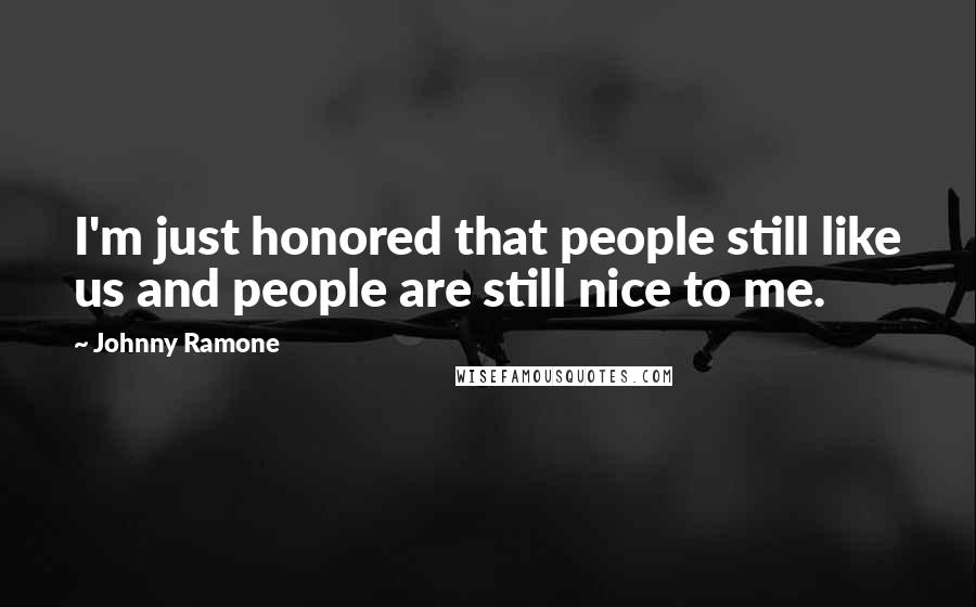 Johnny Ramone Quotes: I'm just honored that people still like us and people are still nice to me.