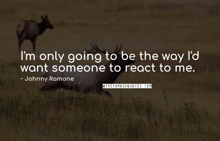 Johnny Ramone Quotes: I'm only going to be the way I'd want someone to react to me.