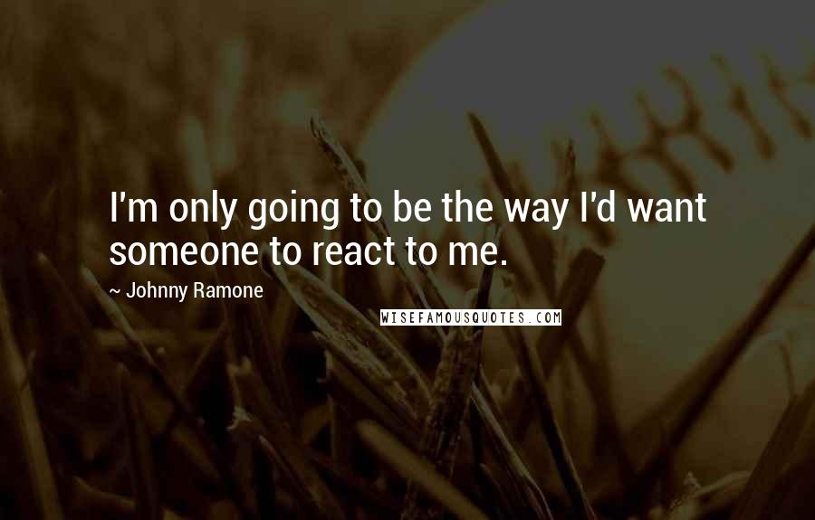 Johnny Ramone Quotes: I'm only going to be the way I'd want someone to react to me.