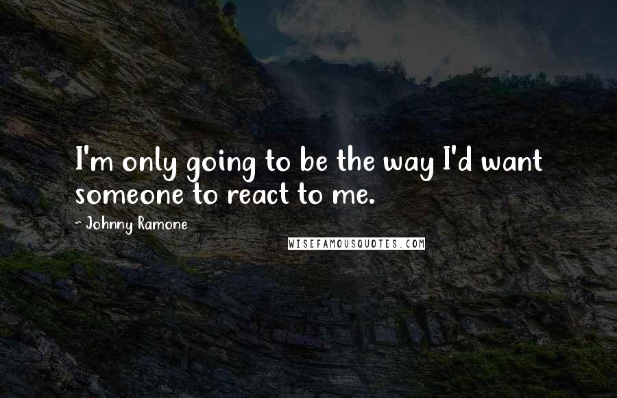 Johnny Ramone Quotes: I'm only going to be the way I'd want someone to react to me.