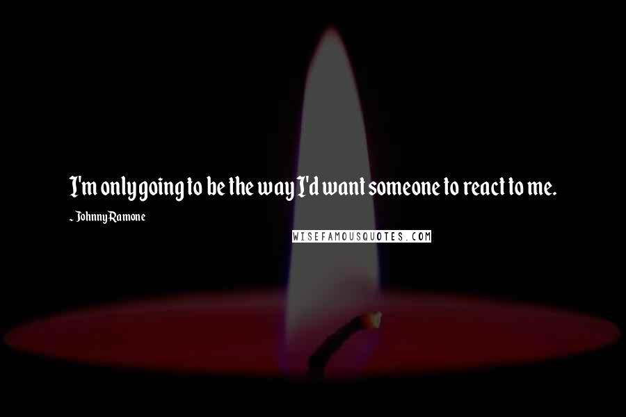 Johnny Ramone Quotes: I'm only going to be the way I'd want someone to react to me.