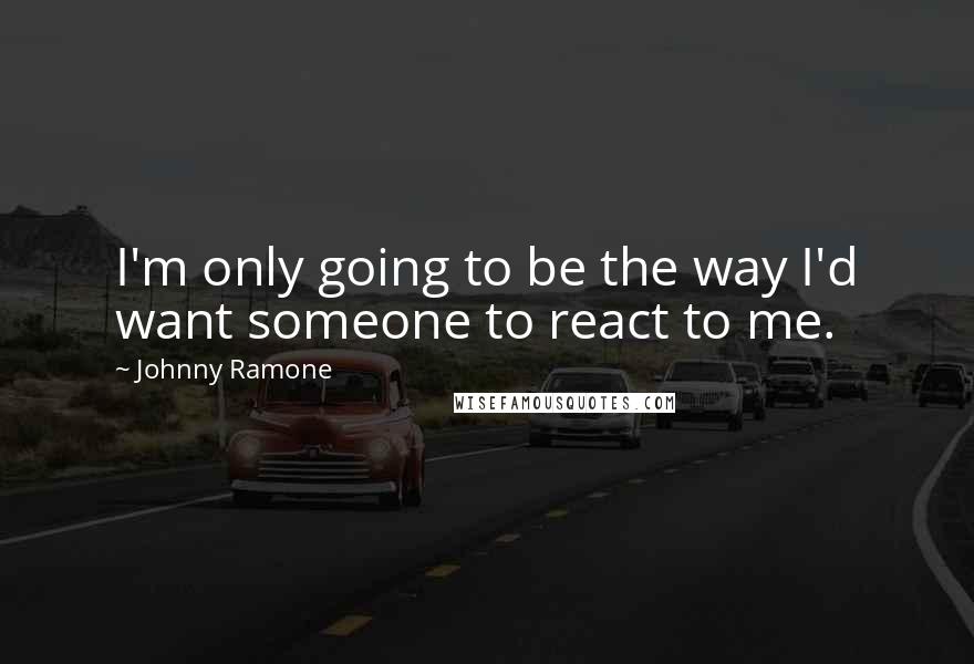 Johnny Ramone Quotes: I'm only going to be the way I'd want someone to react to me.