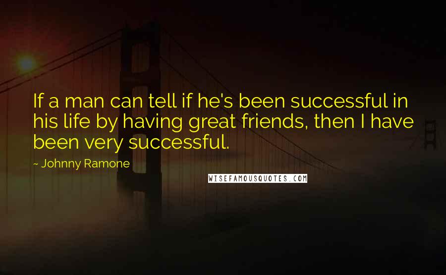 Johnny Ramone Quotes: If a man can tell if he's been successful in his life by having great friends, then I have been very successful.