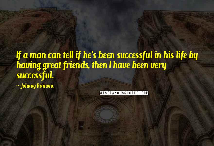 Johnny Ramone Quotes: If a man can tell if he's been successful in his life by having great friends, then I have been very successful.