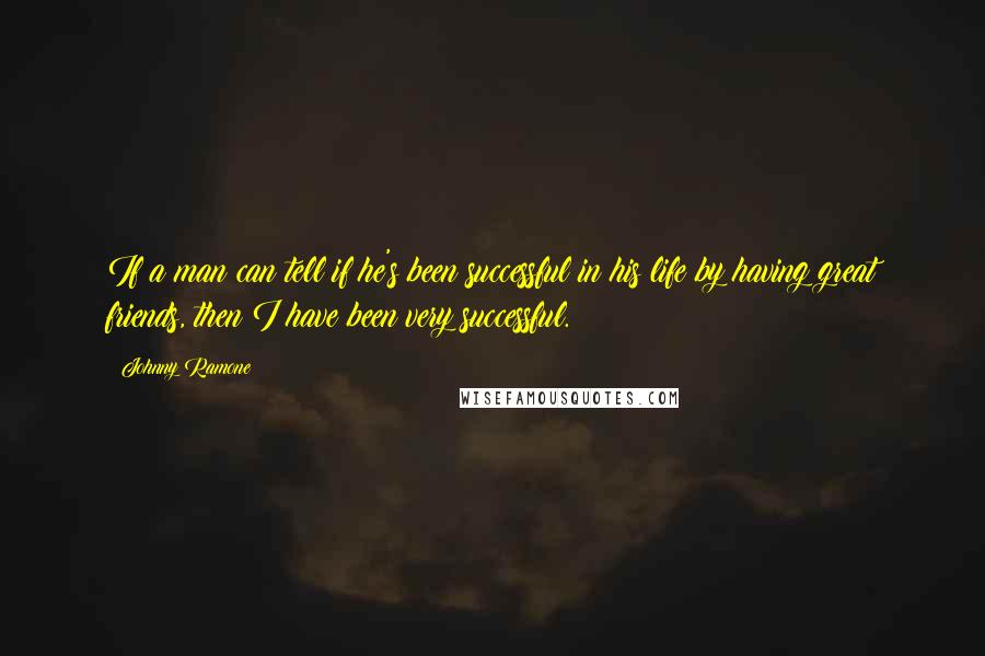 Johnny Ramone Quotes: If a man can tell if he's been successful in his life by having great friends, then I have been very successful.