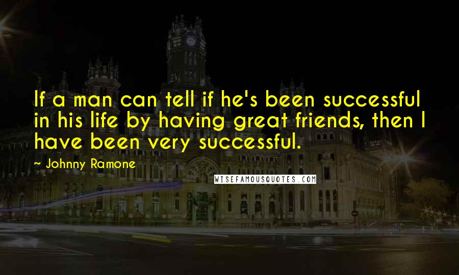 Johnny Ramone Quotes: If a man can tell if he's been successful in his life by having great friends, then I have been very successful.