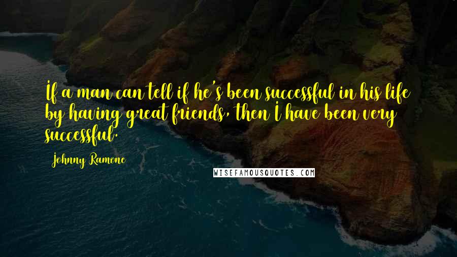 Johnny Ramone Quotes: If a man can tell if he's been successful in his life by having great friends, then I have been very successful.