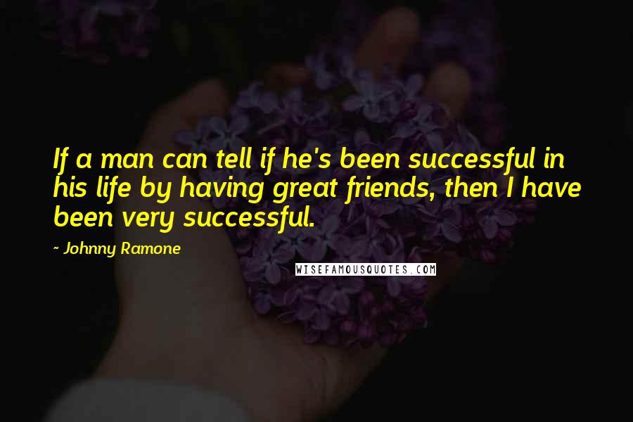 Johnny Ramone Quotes: If a man can tell if he's been successful in his life by having great friends, then I have been very successful.