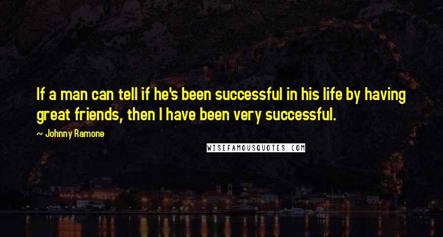 Johnny Ramone Quotes: If a man can tell if he's been successful in his life by having great friends, then I have been very successful.