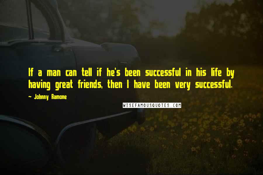 Johnny Ramone Quotes: If a man can tell if he's been successful in his life by having great friends, then I have been very successful.