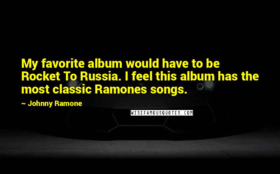 Johnny Ramone Quotes: My favorite album would have to be Rocket To Russia. I feel this album has the most classic Ramones songs.