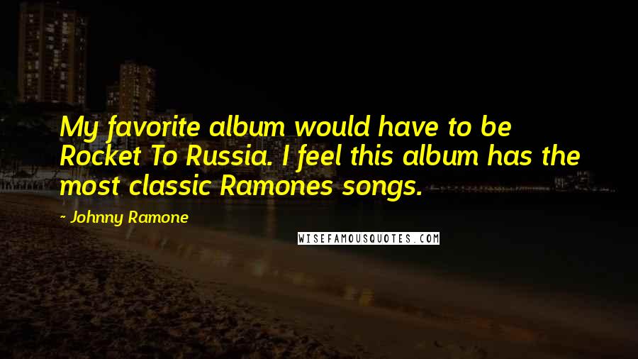 Johnny Ramone Quotes: My favorite album would have to be Rocket To Russia. I feel this album has the most classic Ramones songs.