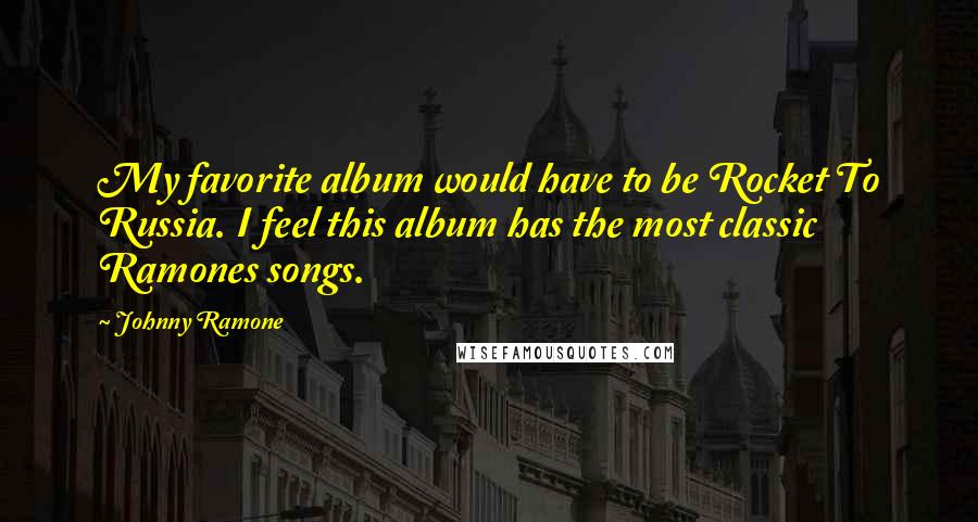 Johnny Ramone Quotes: My favorite album would have to be Rocket To Russia. I feel this album has the most classic Ramones songs.