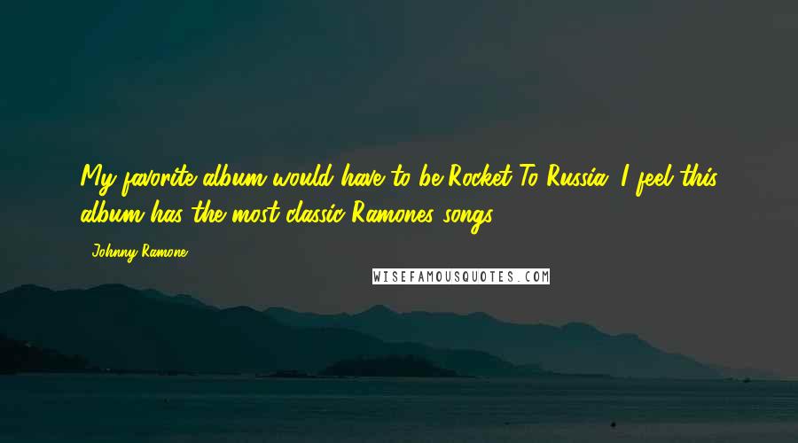 Johnny Ramone Quotes: My favorite album would have to be Rocket To Russia. I feel this album has the most classic Ramones songs.