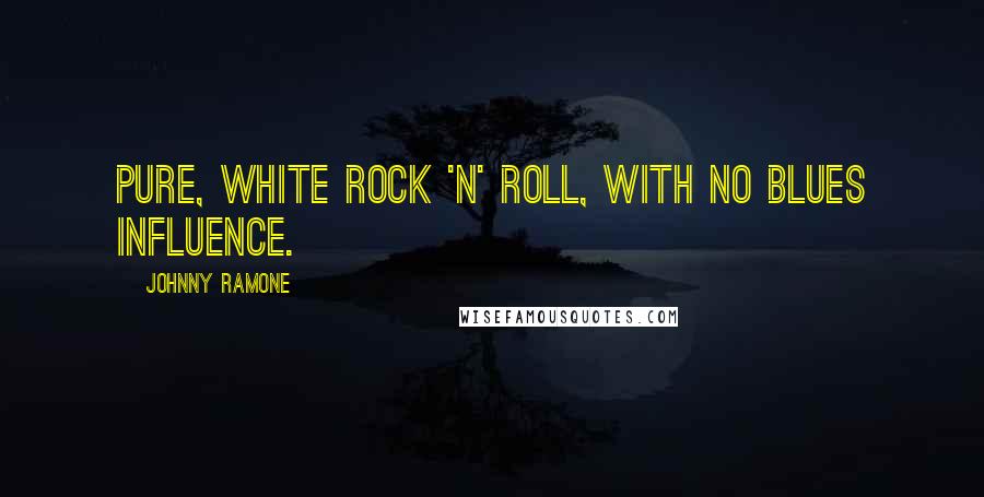 Johnny Ramone Quotes: Pure, white rock 'n' roll, with no blues influence.