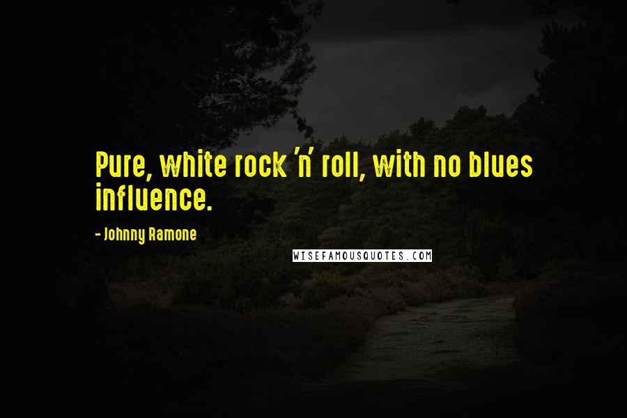 Johnny Ramone Quotes: Pure, white rock 'n' roll, with no blues influence.