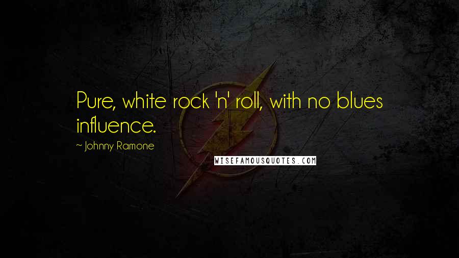 Johnny Ramone Quotes: Pure, white rock 'n' roll, with no blues influence.