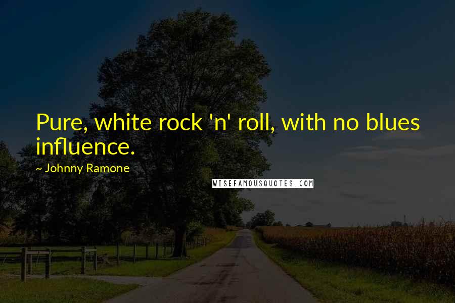 Johnny Ramone Quotes: Pure, white rock 'n' roll, with no blues influence.