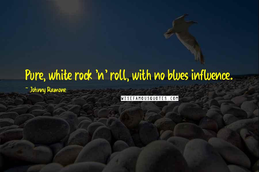 Johnny Ramone Quotes: Pure, white rock 'n' roll, with no blues influence.