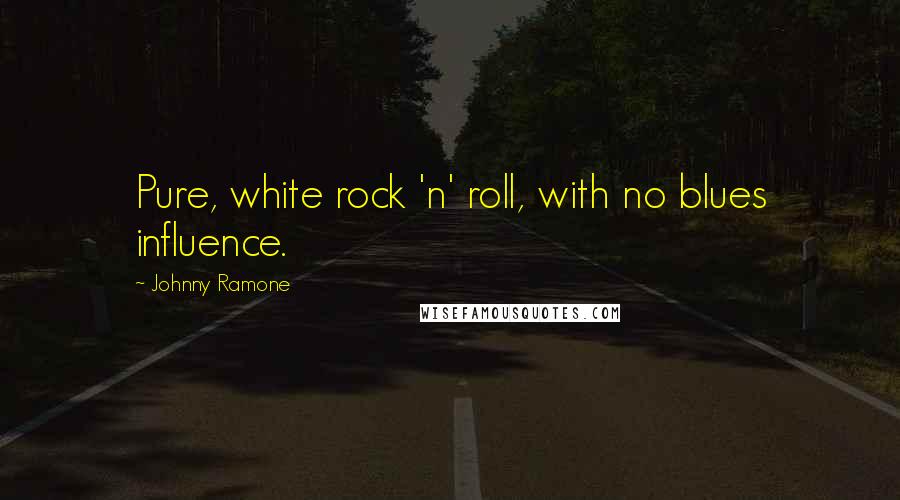 Johnny Ramone Quotes: Pure, white rock 'n' roll, with no blues influence.