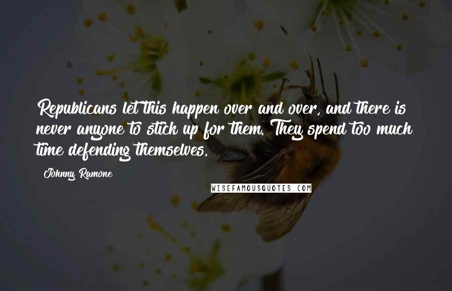 Johnny Ramone Quotes: Republicans let this happen over and over, and there is never anyone to stick up for them. They spend too much time defending themselves.