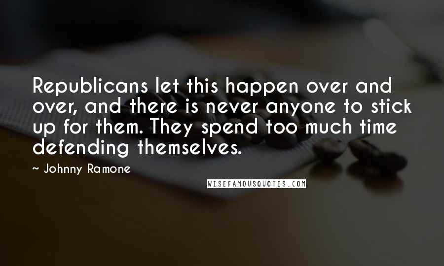 Johnny Ramone Quotes: Republicans let this happen over and over, and there is never anyone to stick up for them. They spend too much time defending themselves.