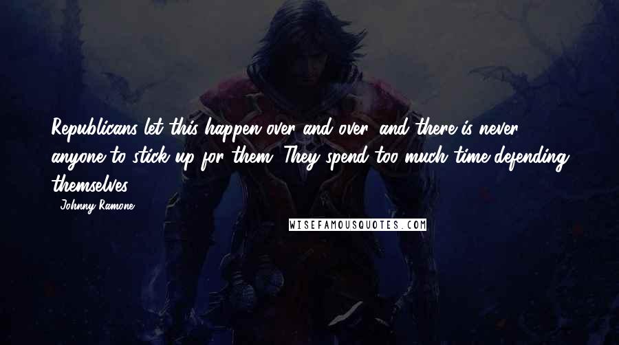 Johnny Ramone Quotes: Republicans let this happen over and over, and there is never anyone to stick up for them. They spend too much time defending themselves.