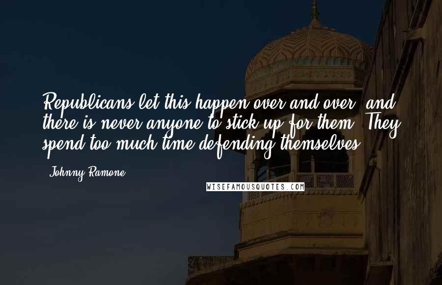 Johnny Ramone Quotes: Republicans let this happen over and over, and there is never anyone to stick up for them. They spend too much time defending themselves.