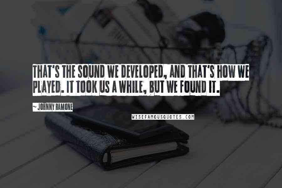 Johnny Ramone Quotes: That's the sound we developed, and that's how we played. It took us a while, but we found it.